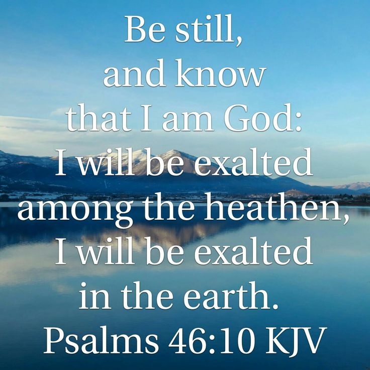 PSALMS 46:10 KJV BE STILL AND KNOW I AM GOD!!!