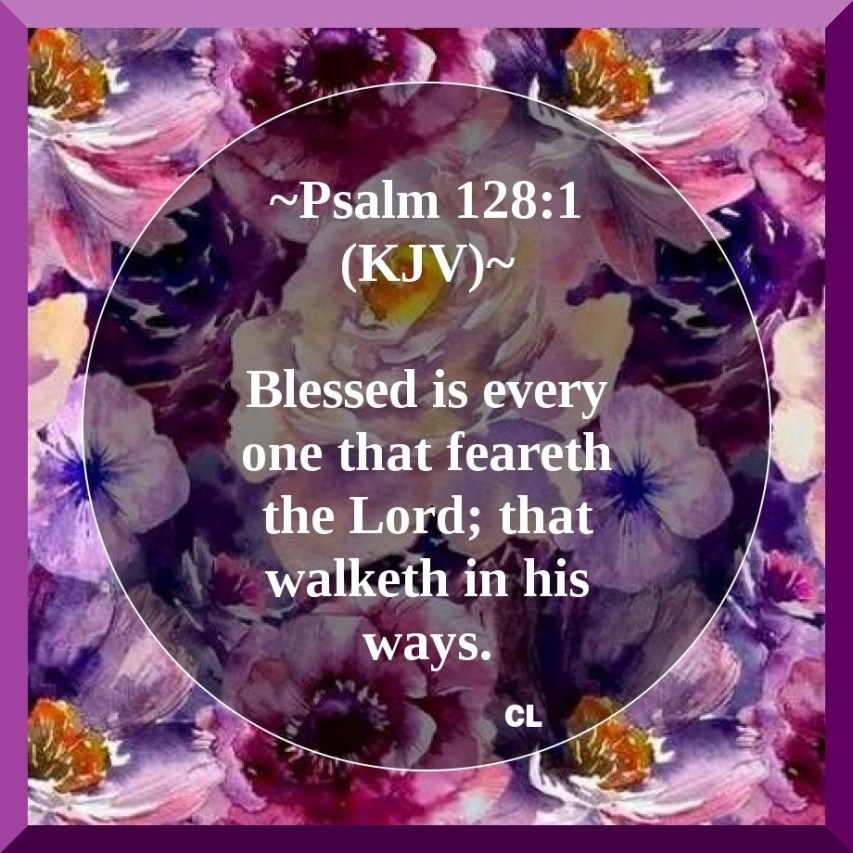 Psalms 128:1 KJV Hallelujah and Maranatha Amen!!